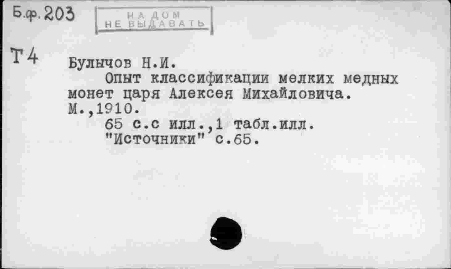 ﻿Булычов Н.И.
Опыт классификации мелких медных монет царя Алексея Михайловича. М.,1910.
65 с.с илл.,1 табл.илл.
’’Источники” с.65.